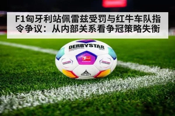 F1匈牙利站佩雷兹受罚与红牛车队指令争议：从内部关系看争冠策略失衡