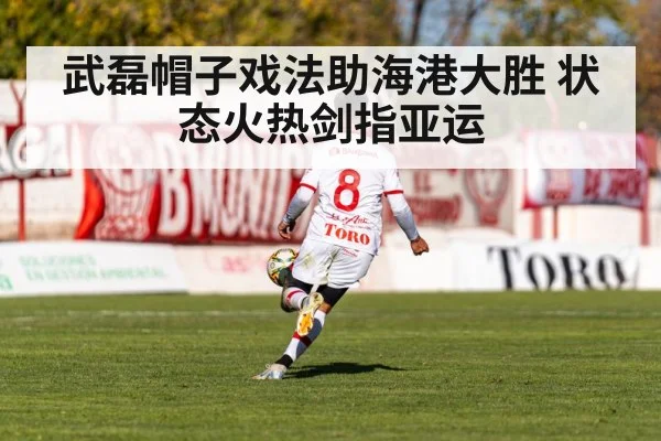 武磊帽子戏法助海港大胜 状态火热剑指亚运