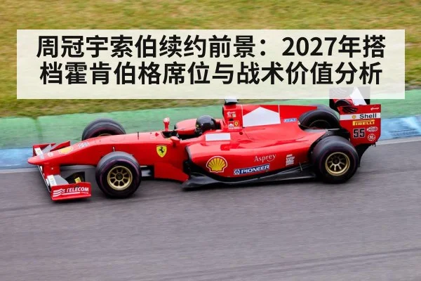 周冠宇索伯续约前景：2027年搭档霍肯伯格席位与战术价值分析