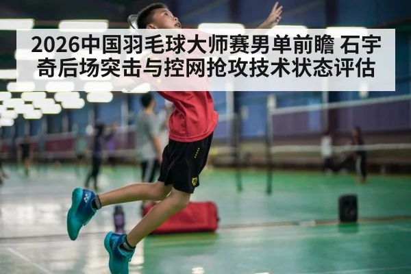 2026中国羽毛球大师赛男单前瞻 石宇奇后场突击与控网抢攻技术状态评估