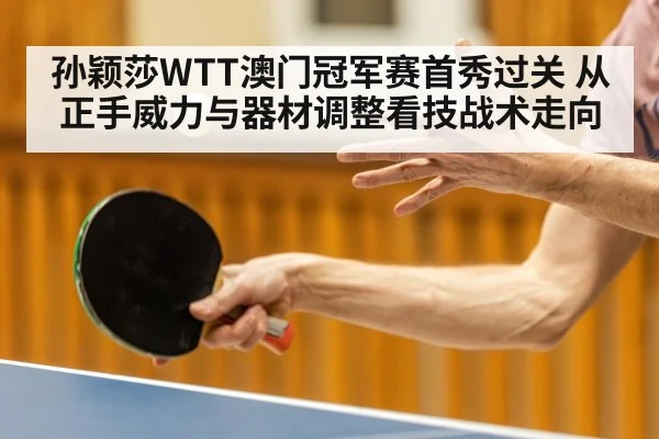 孙颖莎WTT澳门冠军赛首秀过关 从正手威力与器材调整看技战术走向