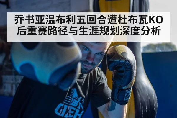 乔书亚温布利五回合遭杜布瓦KO后重赛路径与生涯规划深度分析